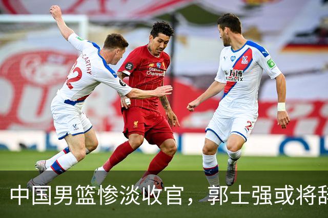 中国男篮惨淡收官，郭士强或将辞职